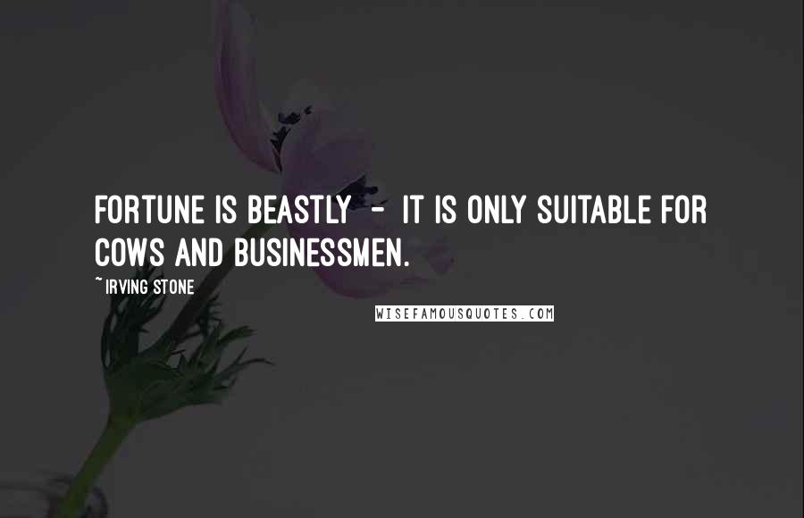 Irving Stone Quotes: Fortune is beastly  -  it is only suitable for cows and businessmen.