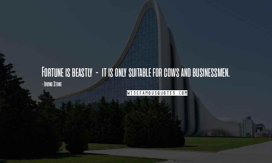 Irving Stone Quotes: Fortune is beastly  -  it is only suitable for cows and businessmen.