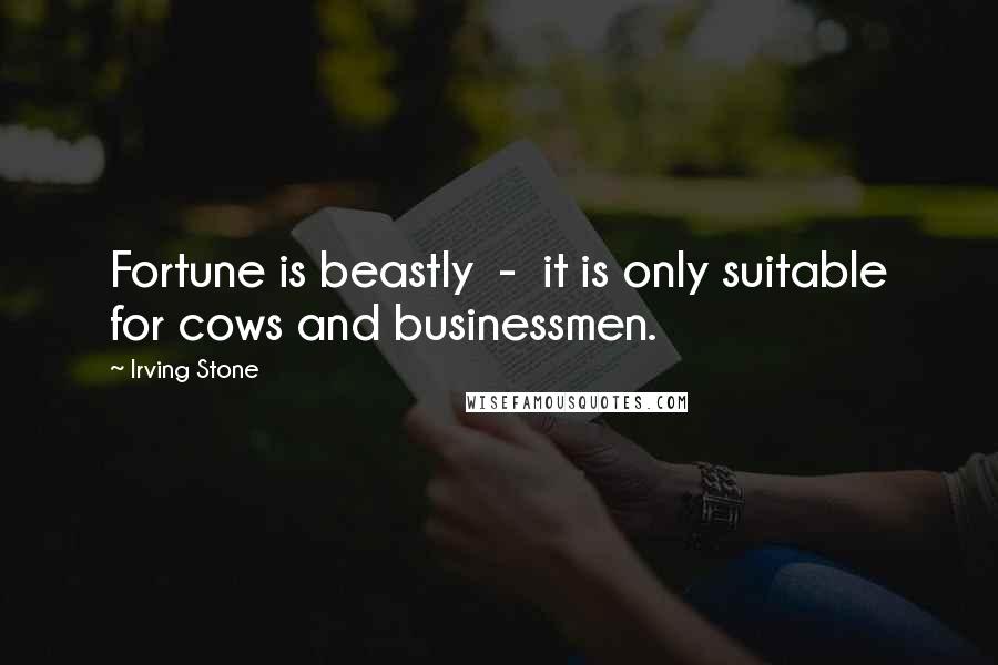 Irving Stone Quotes: Fortune is beastly  -  it is only suitable for cows and businessmen.