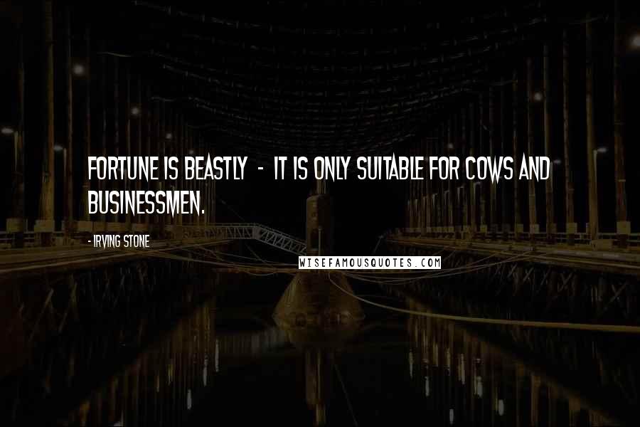 Irving Stone Quotes: Fortune is beastly  -  it is only suitable for cows and businessmen.