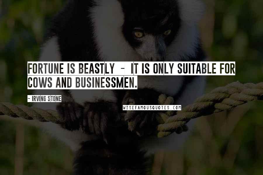 Irving Stone Quotes: Fortune is beastly  -  it is only suitable for cows and businessmen.