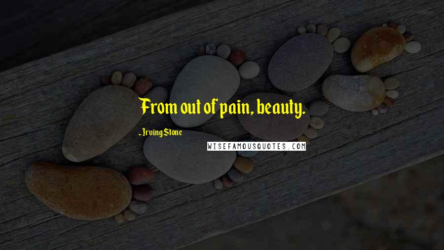 Irving Stone Quotes: From out of pain, beauty.