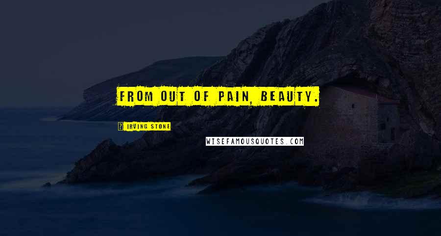 Irving Stone Quotes: From out of pain, beauty.