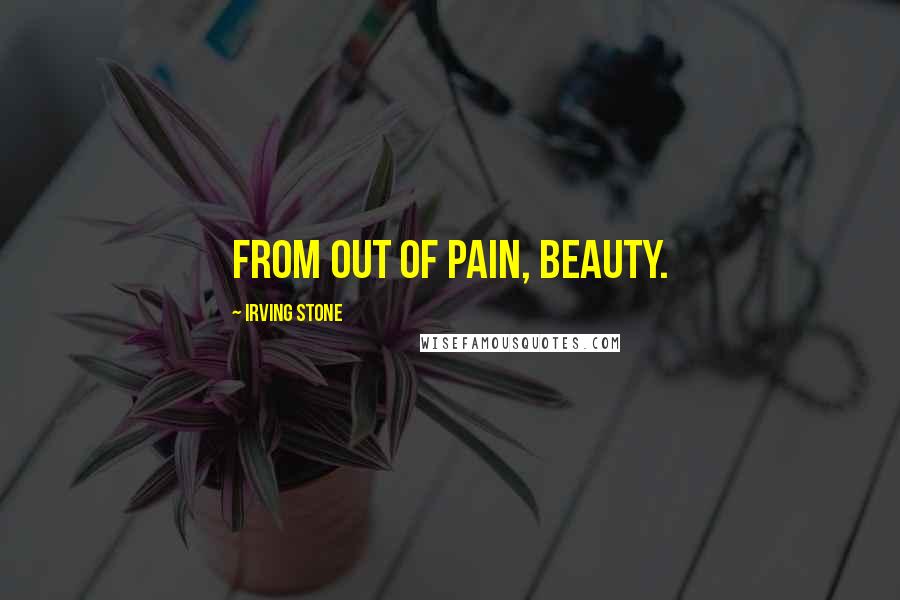 Irving Stone Quotes: From out of pain, beauty.
