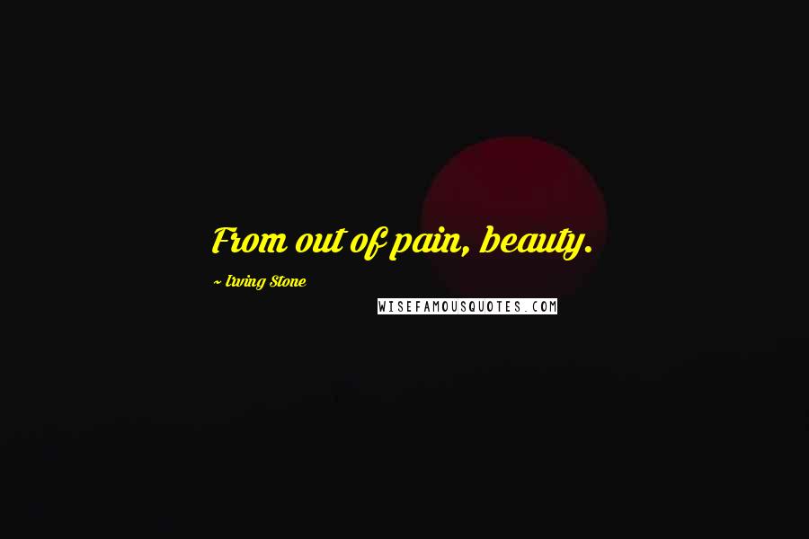 Irving Stone Quotes: From out of pain, beauty.
