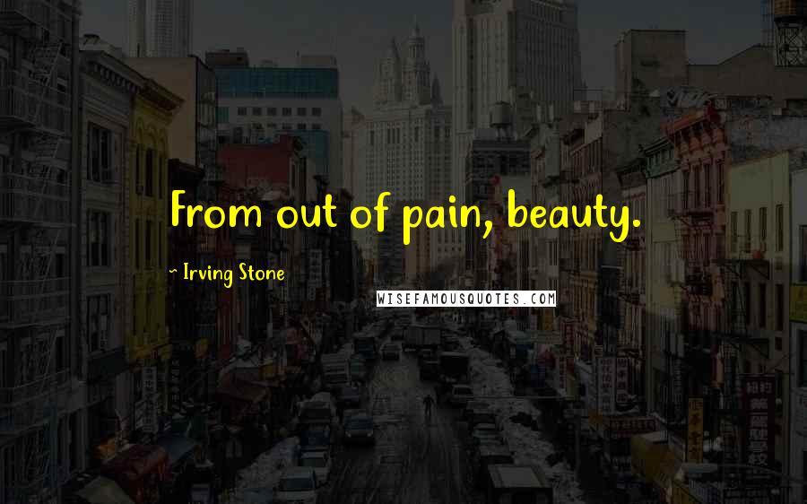 Irving Stone Quotes: From out of pain, beauty.