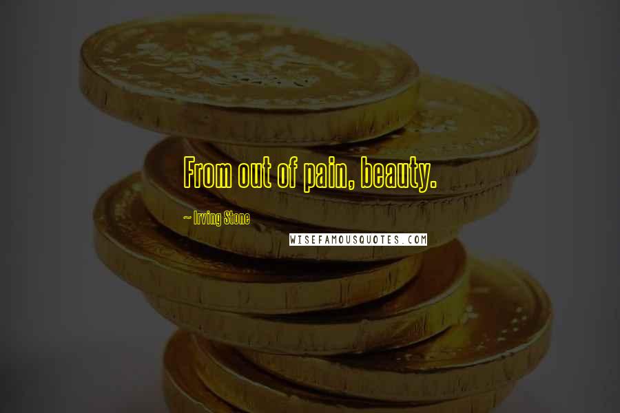 Irving Stone Quotes: From out of pain, beauty.