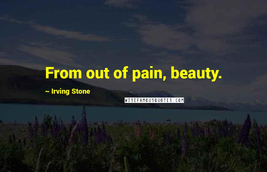 Irving Stone Quotes: From out of pain, beauty.