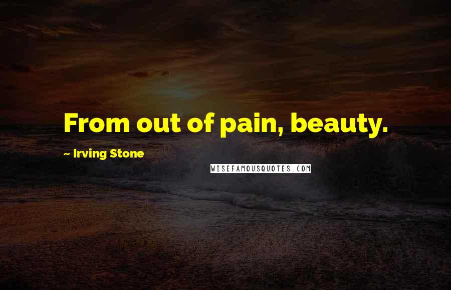 Irving Stone Quotes: From out of pain, beauty.