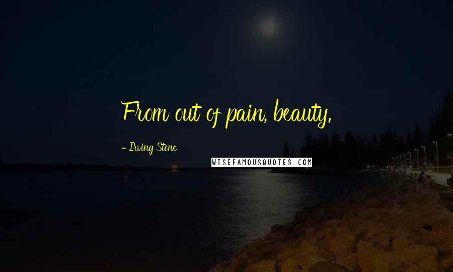Irving Stone Quotes: From out of pain, beauty.