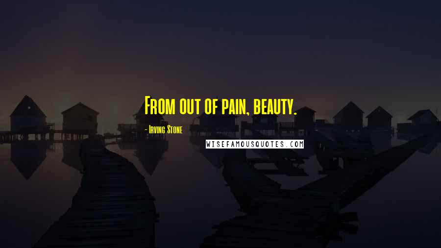 Irving Stone Quotes: From out of pain, beauty.