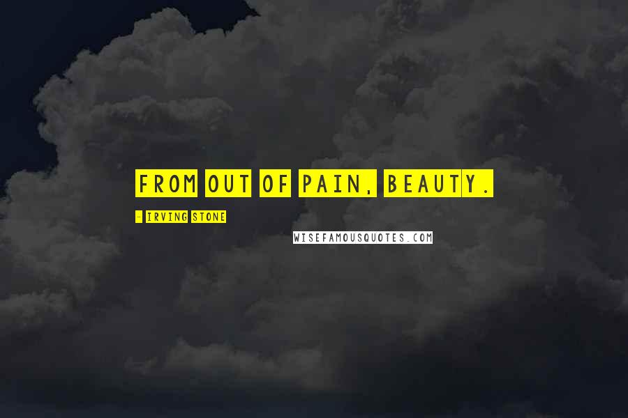 Irving Stone Quotes: From out of pain, beauty.