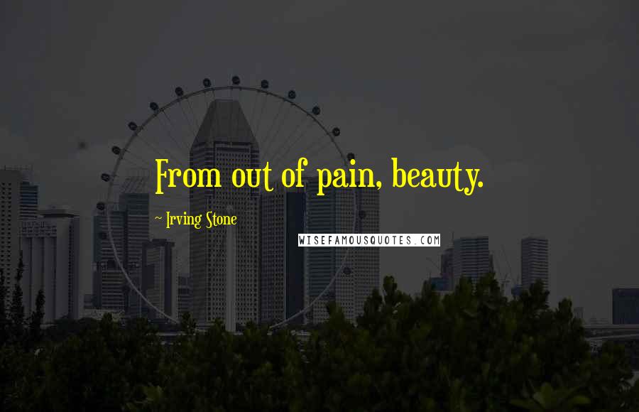 Irving Stone Quotes: From out of pain, beauty.
