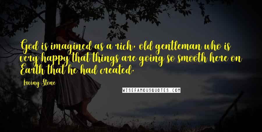 Irving Stone Quotes: God is imagined as a rich, old gentleman who is very happy that things are going so smooth here on Earth that he had created.