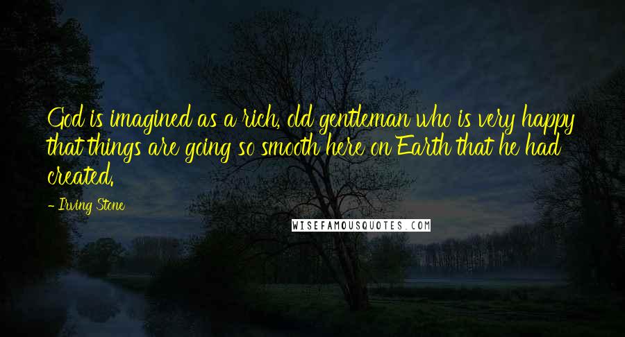 Irving Stone Quotes: God is imagined as a rich, old gentleman who is very happy that things are going so smooth here on Earth that he had created.