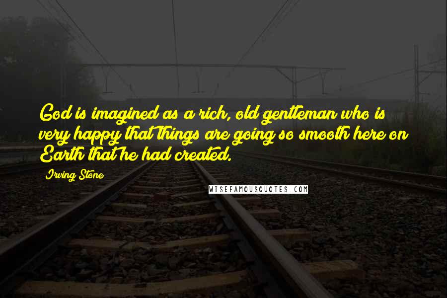 Irving Stone Quotes: God is imagined as a rich, old gentleman who is very happy that things are going so smooth here on Earth that he had created.