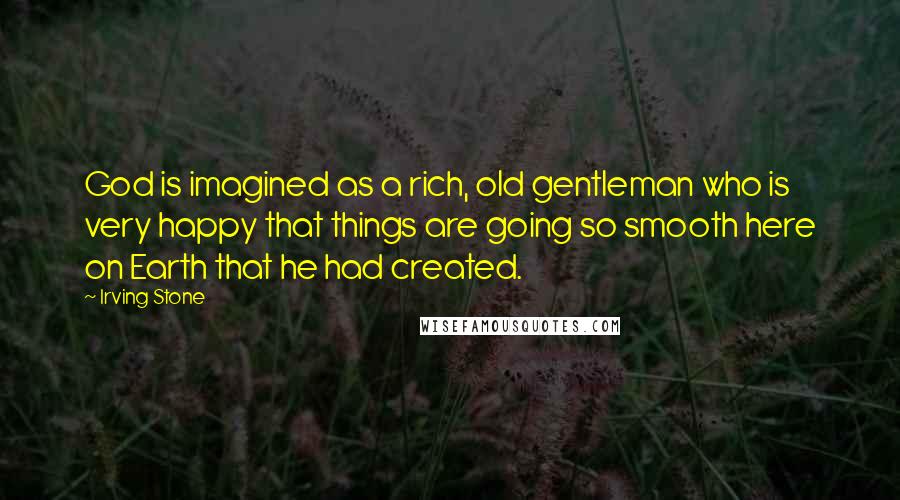 Irving Stone Quotes: God is imagined as a rich, old gentleman who is very happy that things are going so smooth here on Earth that he had created.