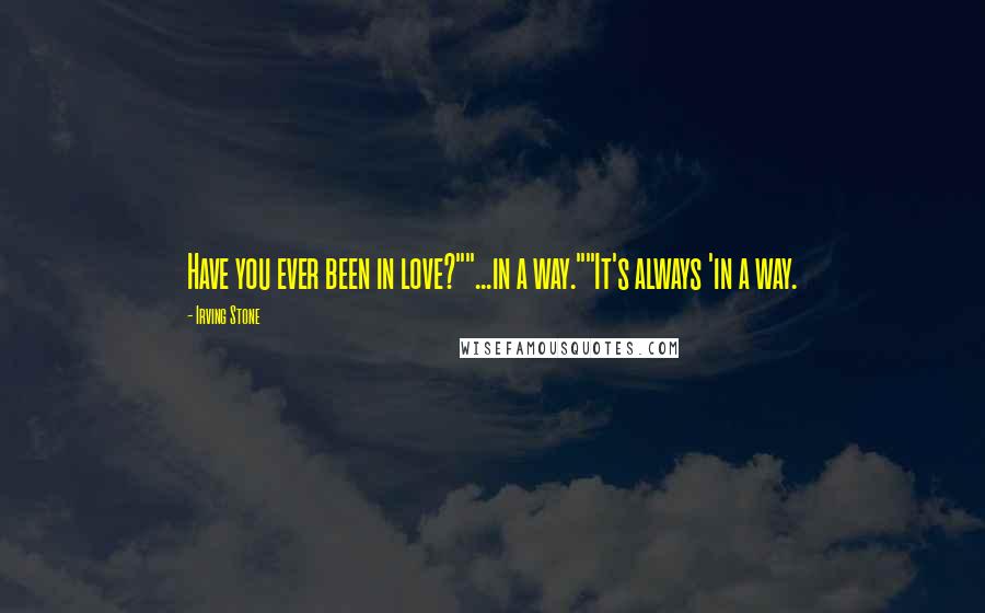 Irving Stone Quotes: Have you ever been in love?""...in a way.""It's always 'in a way.