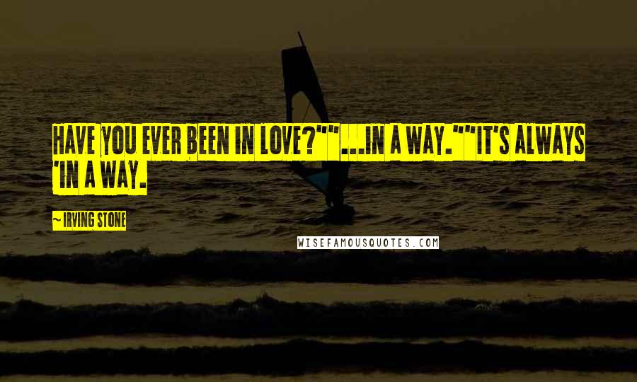 Irving Stone Quotes: Have you ever been in love?""...in a way.""It's always 'in a way.