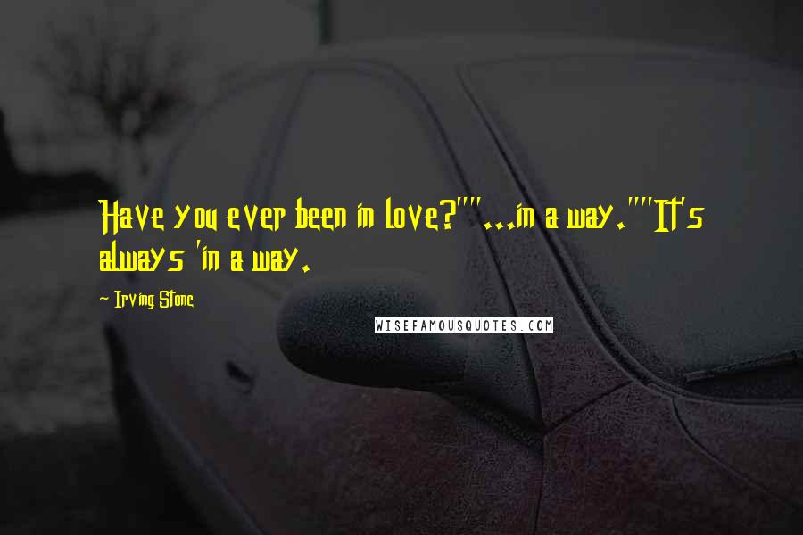 Irving Stone Quotes: Have you ever been in love?""...in a way.""It's always 'in a way.