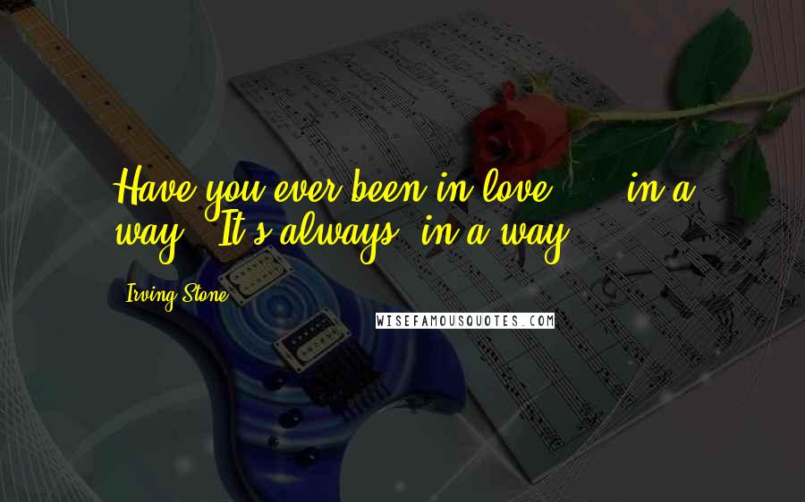 Irving Stone Quotes: Have you ever been in love?""...in a way.""It's always 'in a way.