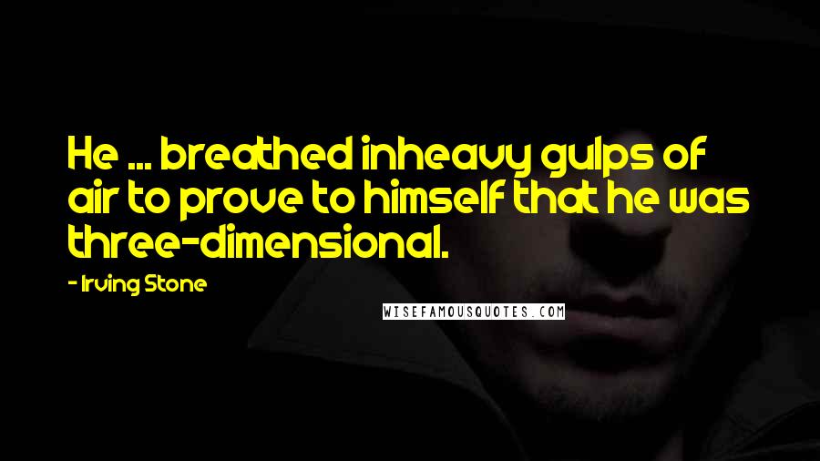 Irving Stone Quotes: He ... breathed inheavy gulps of air to prove to himself that he was three-dimensional.