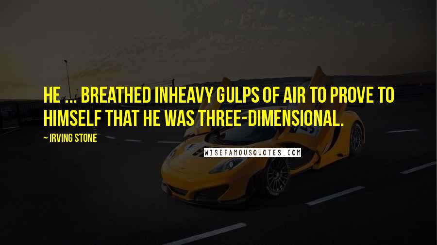 Irving Stone Quotes: He ... breathed inheavy gulps of air to prove to himself that he was three-dimensional.