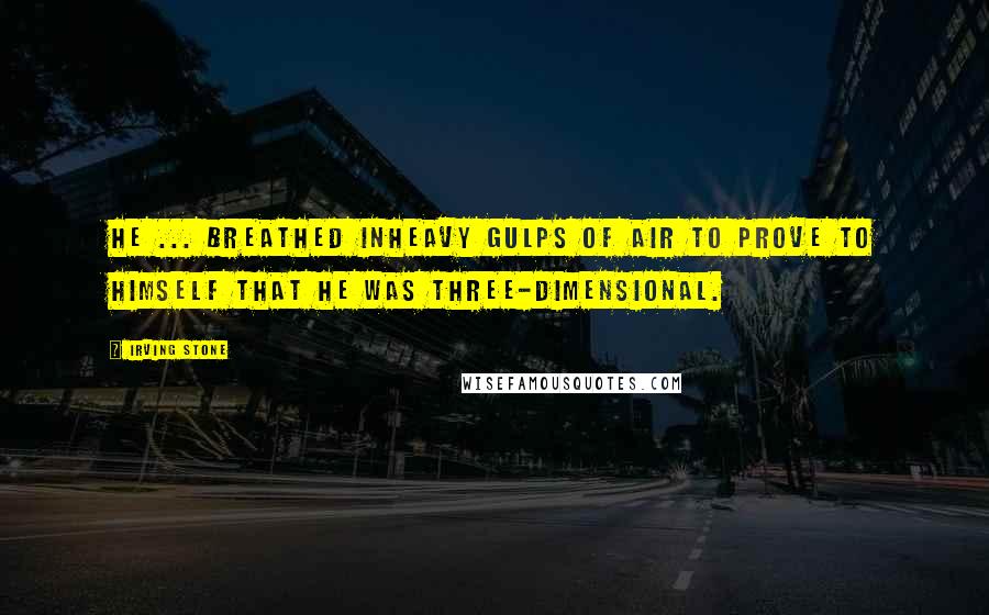 Irving Stone Quotes: He ... breathed inheavy gulps of air to prove to himself that he was three-dimensional.