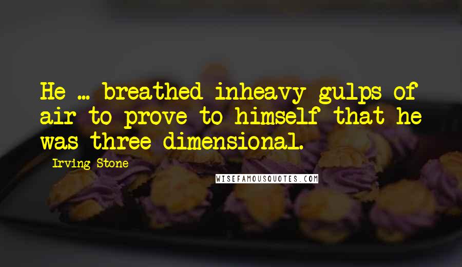 Irving Stone Quotes: He ... breathed inheavy gulps of air to prove to himself that he was three-dimensional.