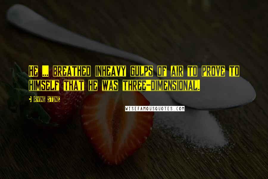 Irving Stone Quotes: He ... breathed inheavy gulps of air to prove to himself that he was three-dimensional.