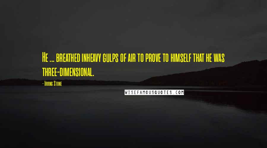 Irving Stone Quotes: He ... breathed inheavy gulps of air to prove to himself that he was three-dimensional.