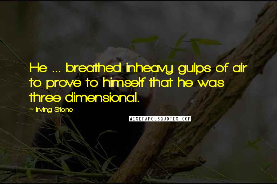 Irving Stone Quotes: He ... breathed inheavy gulps of air to prove to himself that he was three-dimensional.