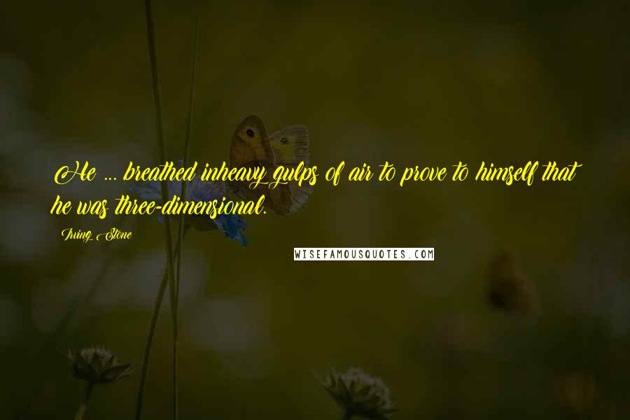Irving Stone Quotes: He ... breathed inheavy gulps of air to prove to himself that he was three-dimensional.