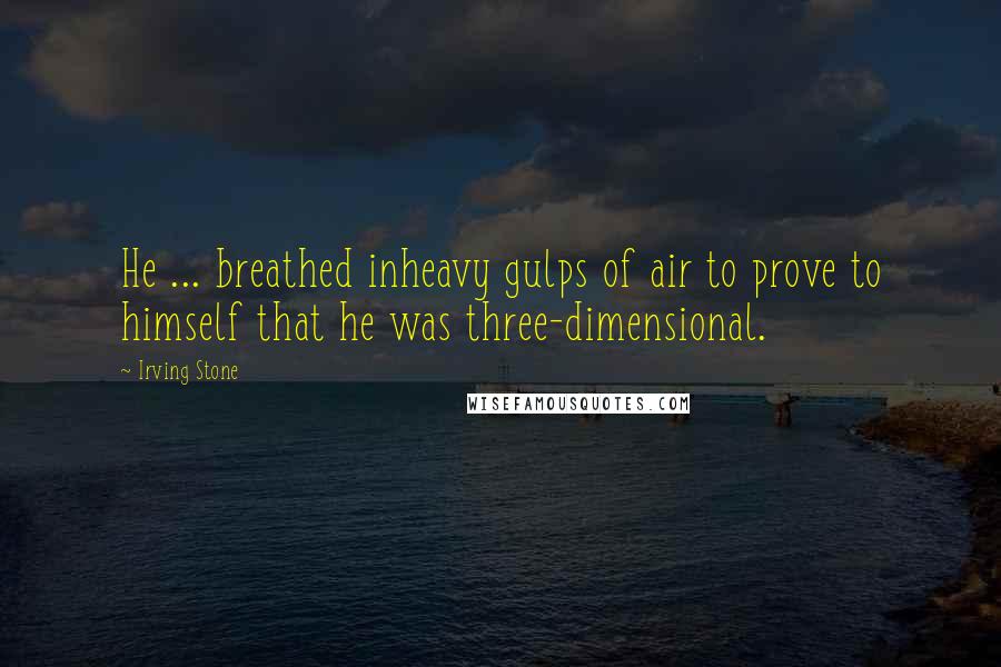 Irving Stone Quotes: He ... breathed inheavy gulps of air to prove to himself that he was three-dimensional.