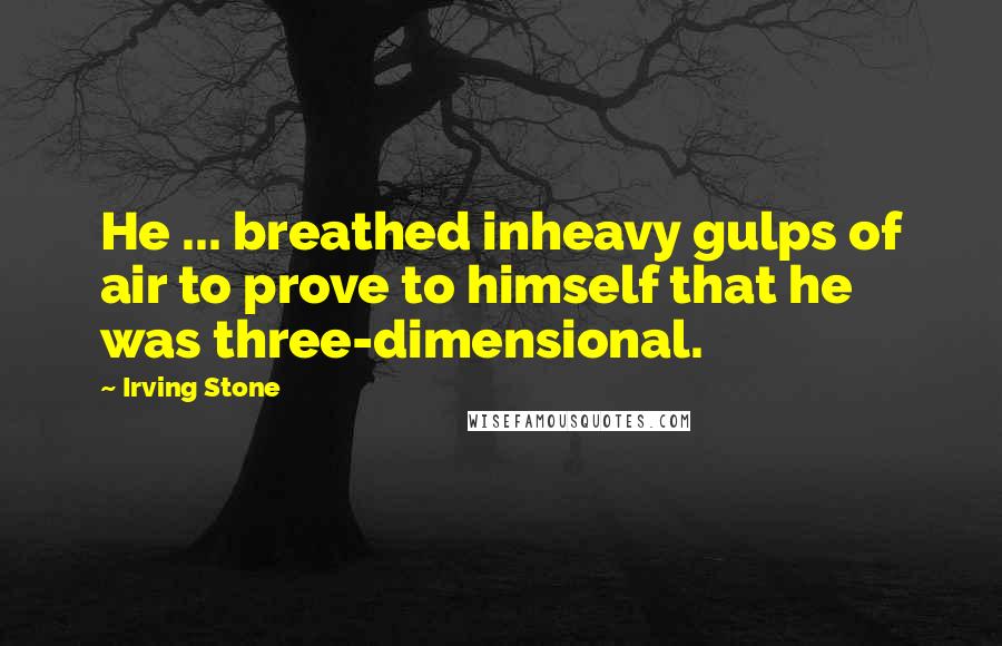 Irving Stone Quotes: He ... breathed inheavy gulps of air to prove to himself that he was three-dimensional.