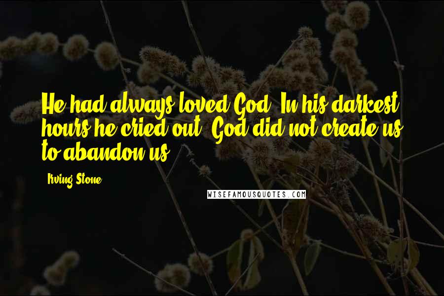 Irving Stone Quotes: He had always loved God. In his darkest hours he cried out, God did not create us to abandon us.