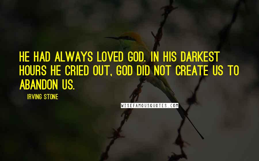 Irving Stone Quotes: He had always loved God. In his darkest hours he cried out, God did not create us to abandon us.