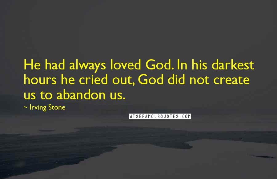 Irving Stone Quotes: He had always loved God. In his darkest hours he cried out, God did not create us to abandon us.