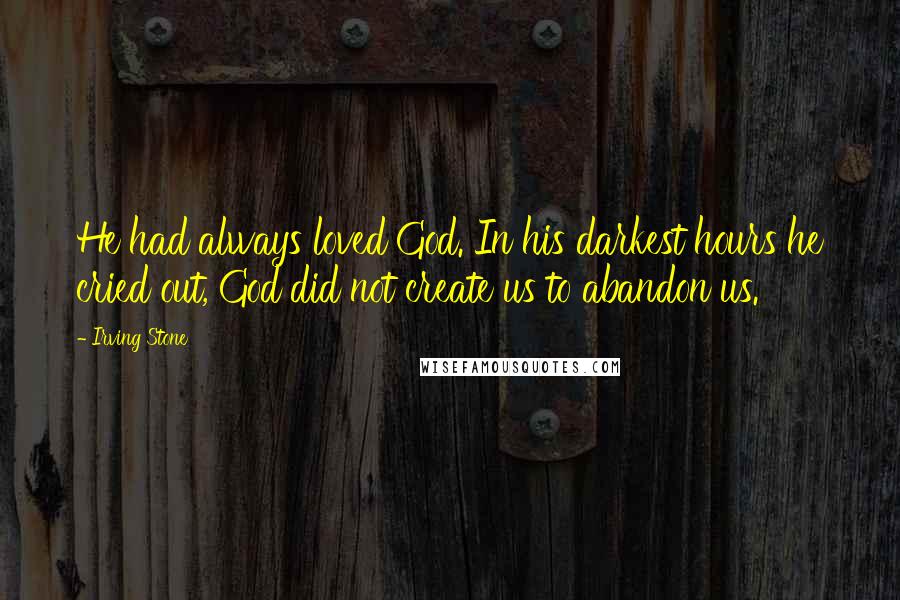 Irving Stone Quotes: He had always loved God. In his darkest hours he cried out, God did not create us to abandon us.