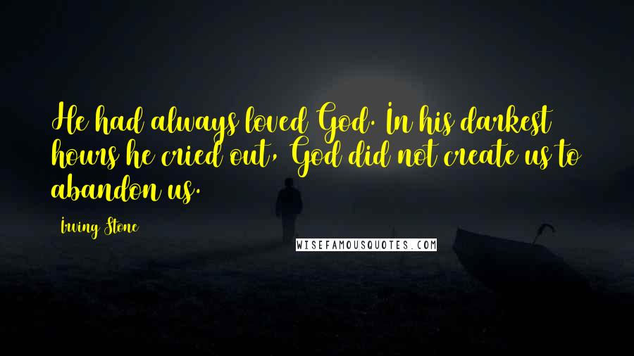 Irving Stone Quotes: He had always loved God. In his darkest hours he cried out, God did not create us to abandon us.