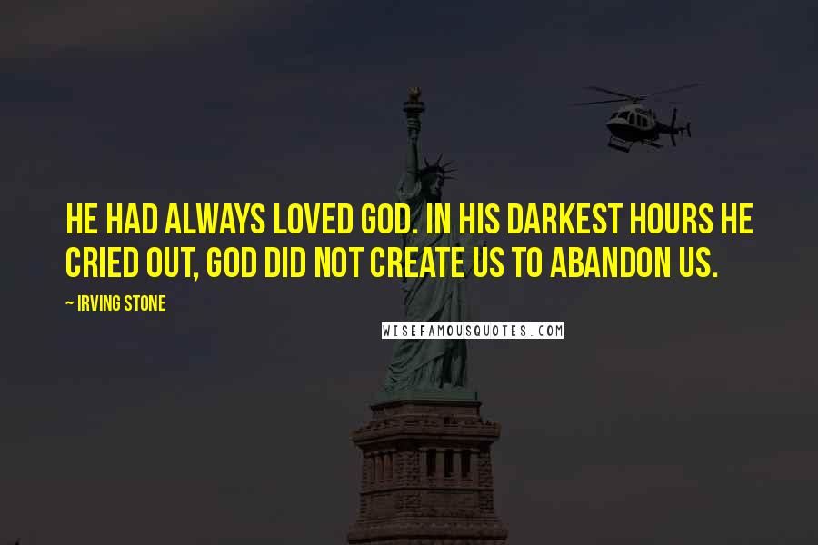 Irving Stone Quotes: He had always loved God. In his darkest hours he cried out, God did not create us to abandon us.