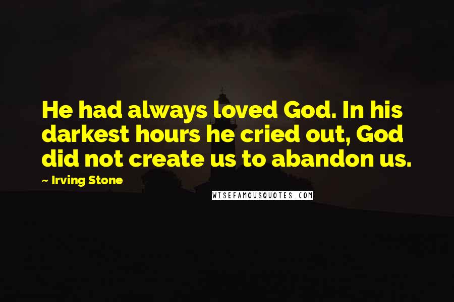 Irving Stone Quotes: He had always loved God. In his darkest hours he cried out, God did not create us to abandon us.
