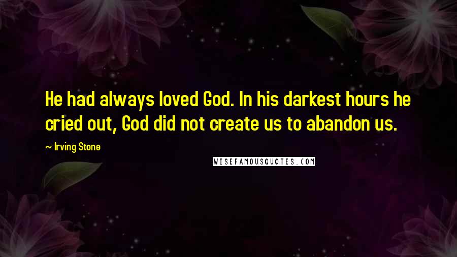Irving Stone Quotes: He had always loved God. In his darkest hours he cried out, God did not create us to abandon us.