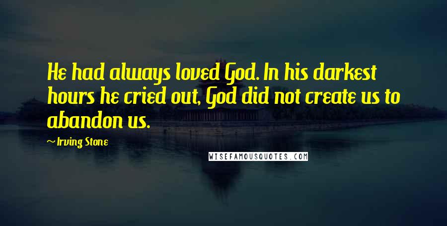 Irving Stone Quotes: He had always loved God. In his darkest hours he cried out, God did not create us to abandon us.