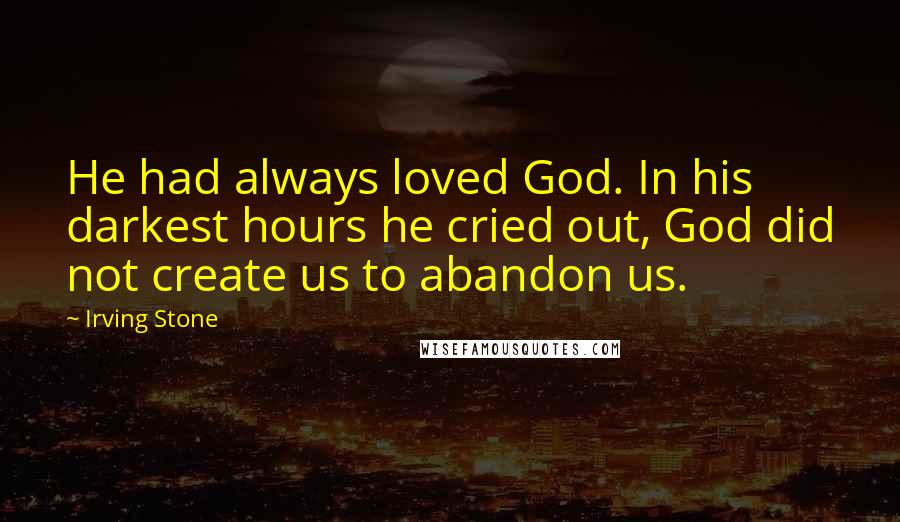Irving Stone Quotes: He had always loved God. In his darkest hours he cried out, God did not create us to abandon us.