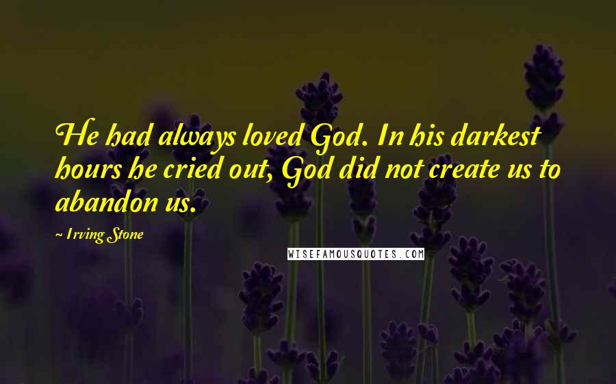 Irving Stone Quotes: He had always loved God. In his darkest hours he cried out, God did not create us to abandon us.