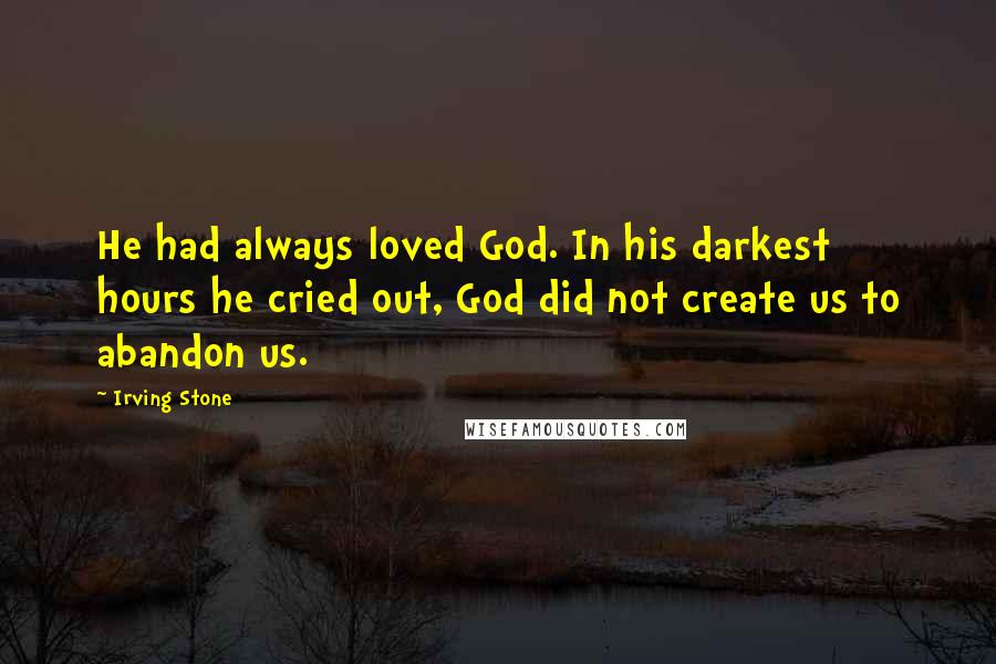 Irving Stone Quotes: He had always loved God. In his darkest hours he cried out, God did not create us to abandon us.