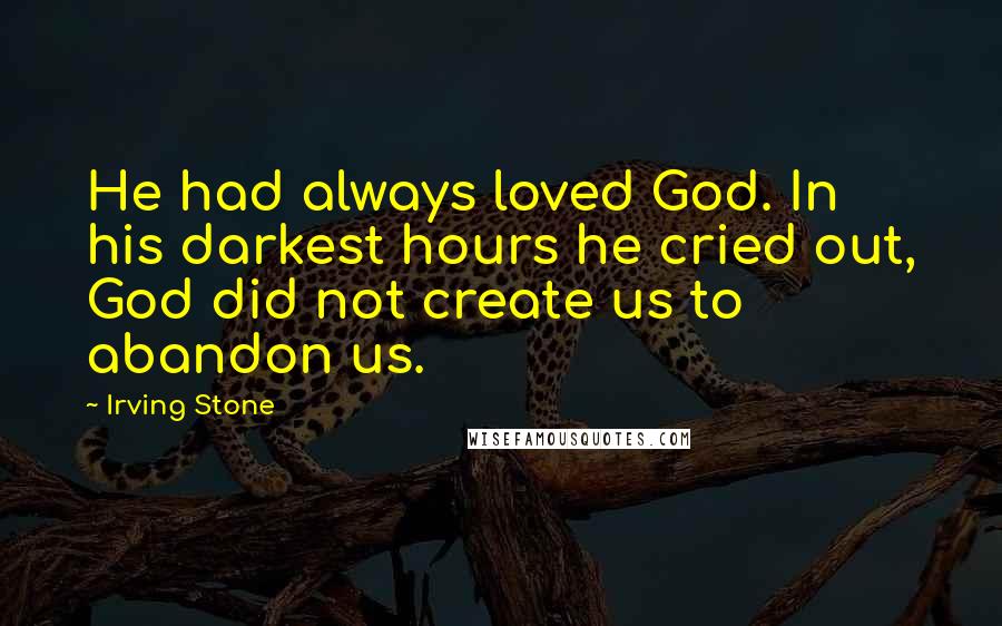 Irving Stone Quotes: He had always loved God. In his darkest hours he cried out, God did not create us to abandon us.