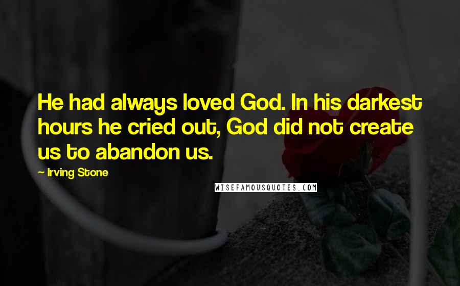 Irving Stone Quotes: He had always loved God. In his darkest hours he cried out, God did not create us to abandon us.
