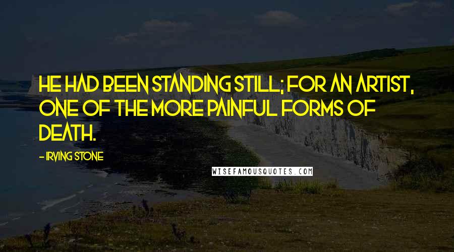 Irving Stone Quotes: He had been standing still; for an artist, one of the more painful forms of death.